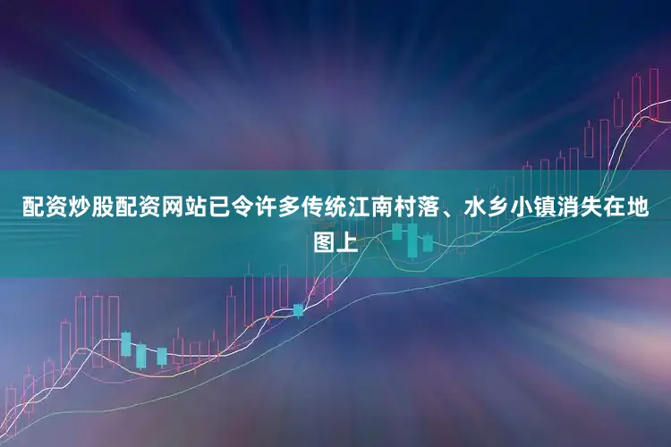 配资炒股配资网站已令许多传统江南村落、水乡小镇消失在地图上