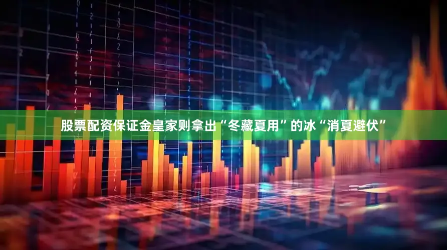 股票配资保证金皇家则拿出“冬藏夏用”的冰“消夏避伏”