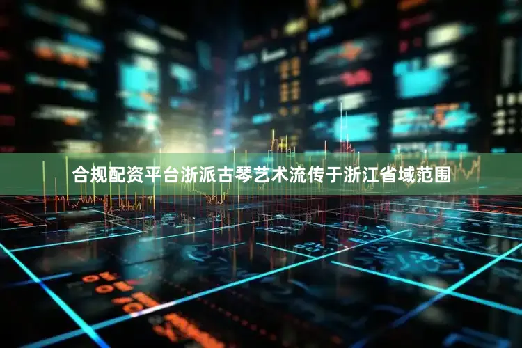 合规配资平台浙派古琴艺术流传于浙江省域范围