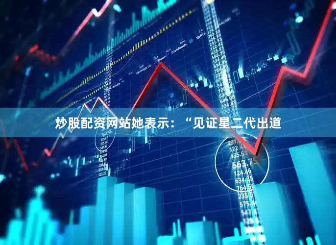 炒股配资网站她表示：“见证星二代出道