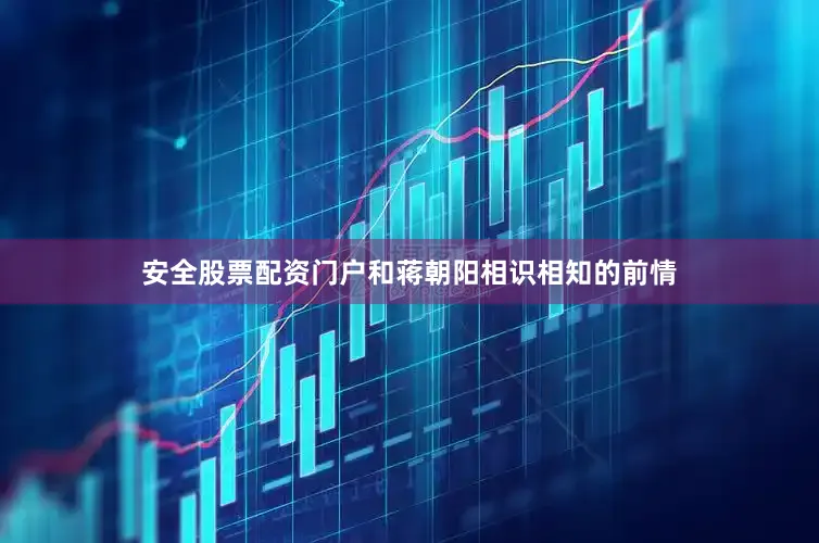 安全股票配资门户和蒋朝阳相识相知的前情