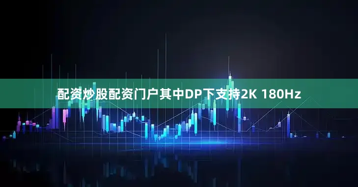 配资炒股配资门户其中DP下支持2K 180Hz