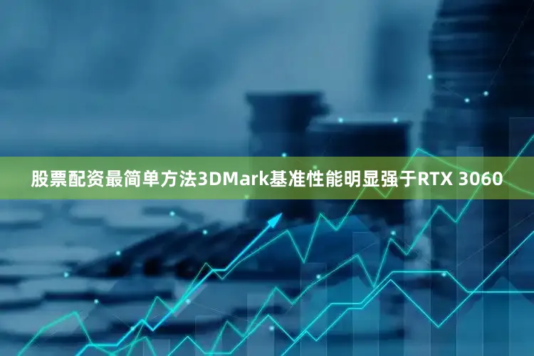 股票配资最简单方法3DMark基准性能明显强于RTX 3060