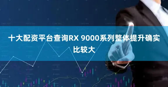 十大配资平台查询RX 9000系列整体提升确实比较大