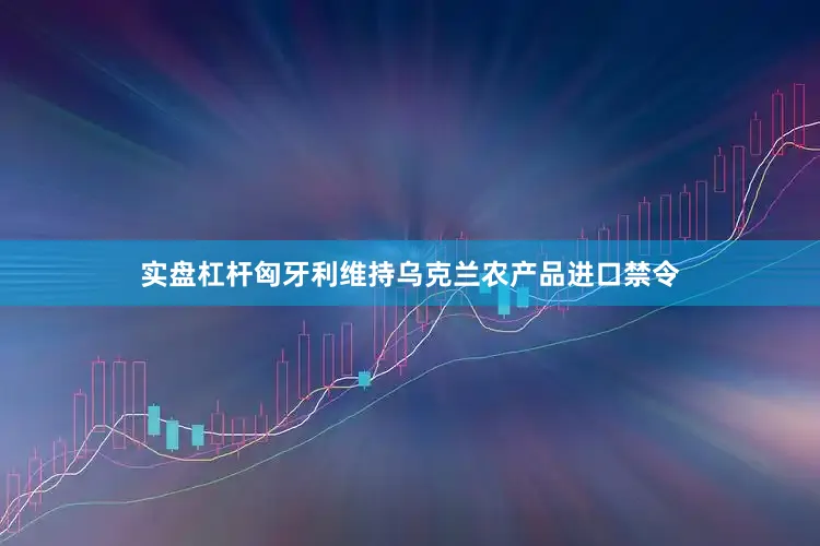 实盘杠杆匈牙利维持乌克兰农产品进口禁令