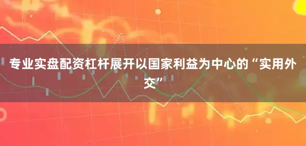 专业实盘配资杠杆展开以国家利益为中心的“实用外交”