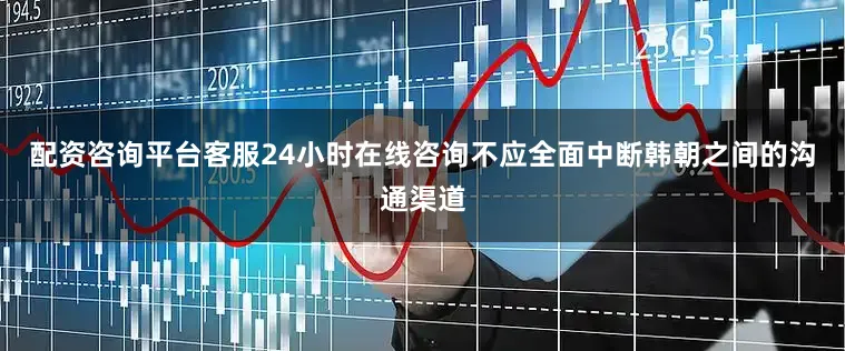 配资咨询平台客服24小时在线咨询不应全面中断韩朝之间的沟通渠道