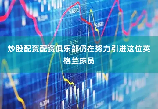 炒股配资配资俱乐部仍在努力引进这位英格兰球员