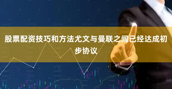 股票配资技巧和方法尤文与曼联之间已经达成初步协议