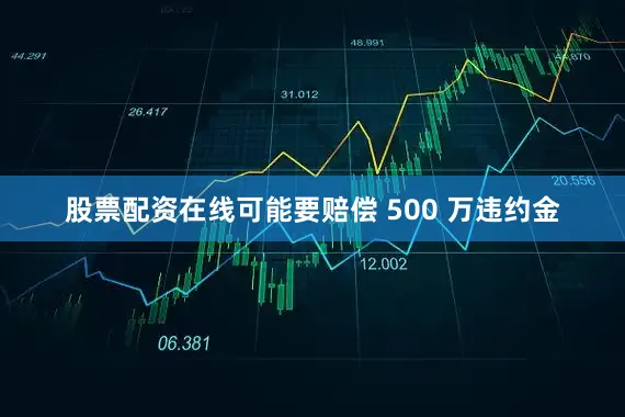 股票配资在线可能要赔偿 500 万违约金
