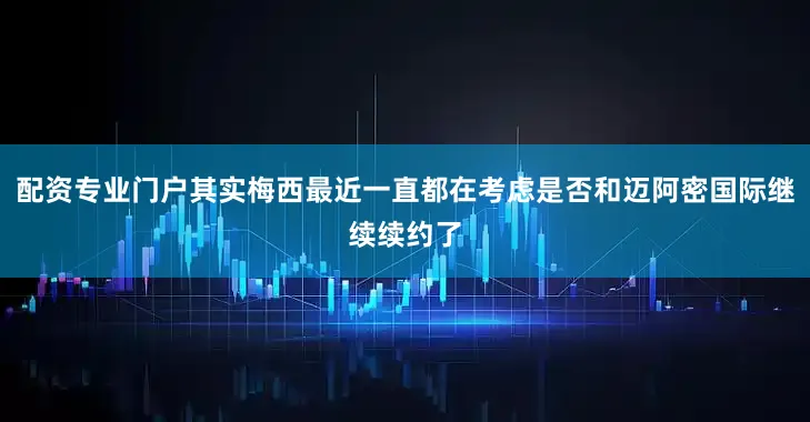 配资专业门户其实梅西最近一直都在考虑是否和迈阿密国际继续续约了