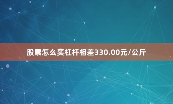 股票怎么买杠杆相差330.00元/公斤