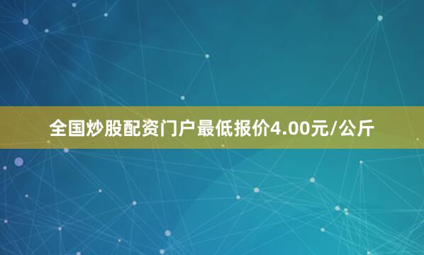 全国炒股配资门户最低报价4.00元/公斤