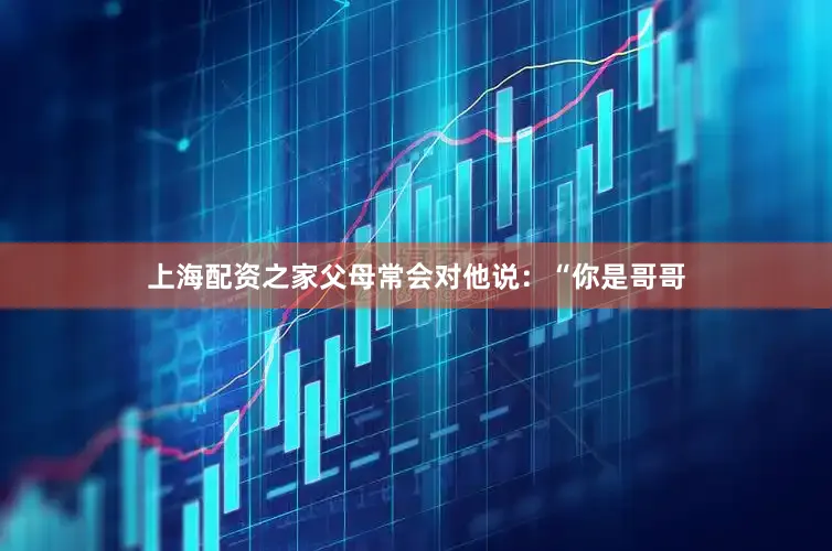 上海配资之家父母常会对他说：“你是哥哥