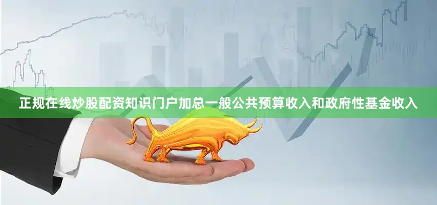 正规在线炒股配资知识门户加总一般公共预算收入和政府性基金收入