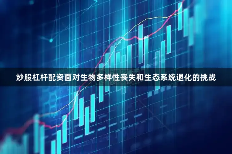 炒股杠杆配资面对生物多样性丧失和生态系统退化的挑战