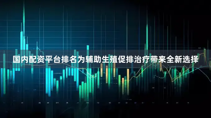 国内配资平台排名为辅助生殖促排治疗带来全新选择