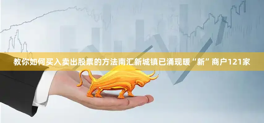 教你如何买入卖出股票的方法南汇新城镇已涌现暖“新”商户121家