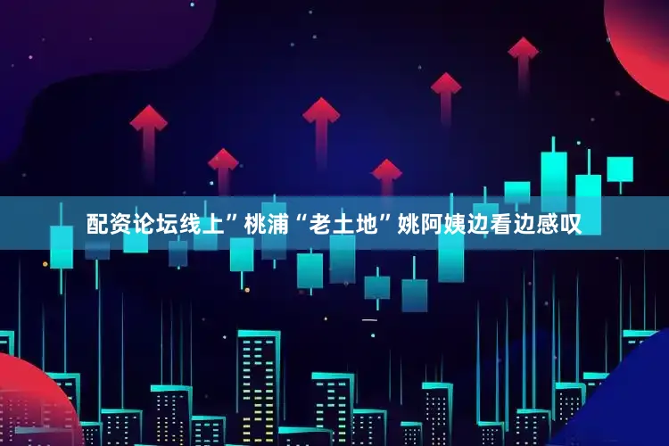 配资论坛线上”桃浦“老土地”姚阿姨边看边感叹