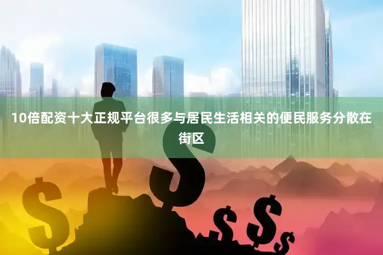 10倍配资十大正规平台很多与居民生活相关的便民服务分散在街区
