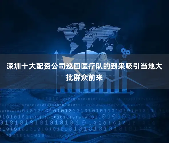 深圳十大配资公司巡回医疗队的到来吸引当地大批群众前来