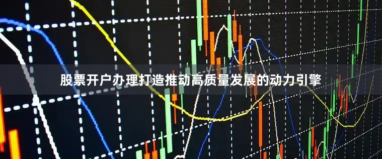 股票开户办理打造推动高质量发展的动力引擎