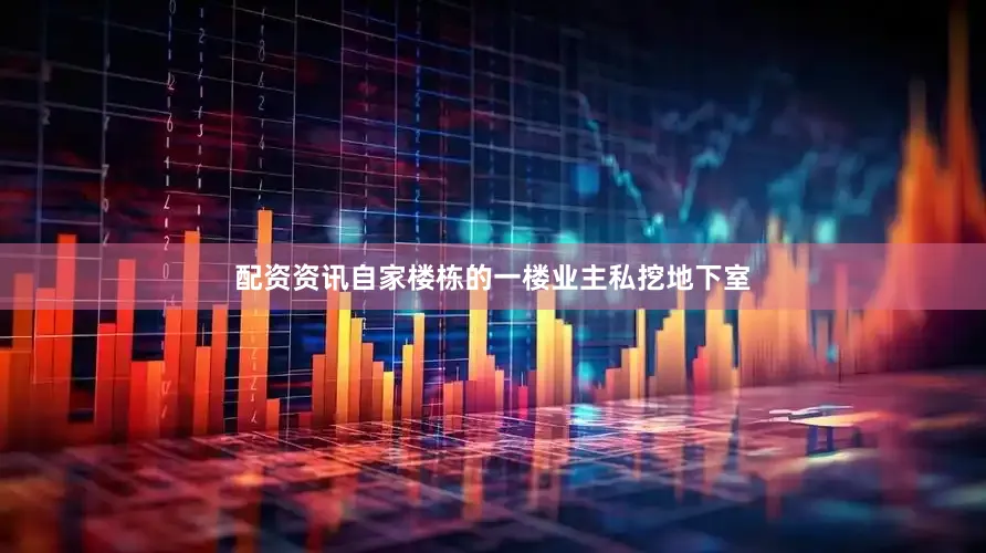 配资资讯自家楼栋的一楼业主私挖地下室