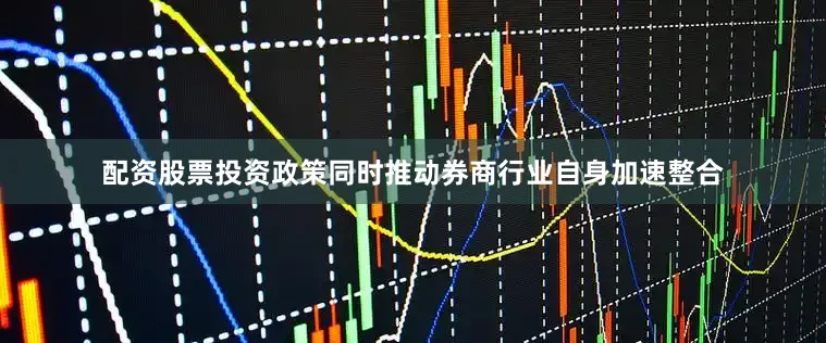 配资股票投资　　政策同时推动券商行业自身加速整合
