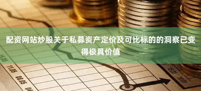 配资网站炒股关于私募资产定价及可比标的的洞察已变得极具价值
